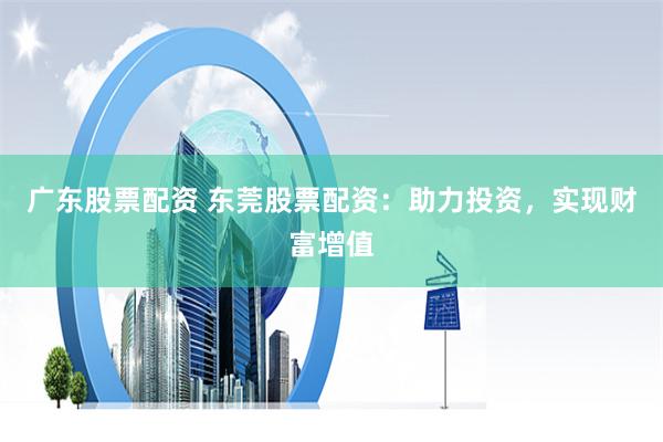 广东股票配资 东莞股票配资：助力投资，实现财富增值