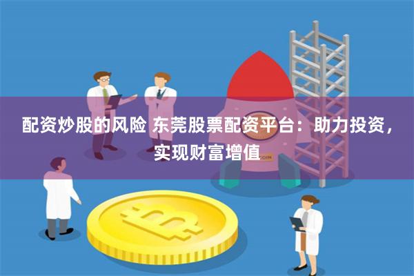 配资炒股的风险 东莞股票配资平台：助力投资，实现财富增值