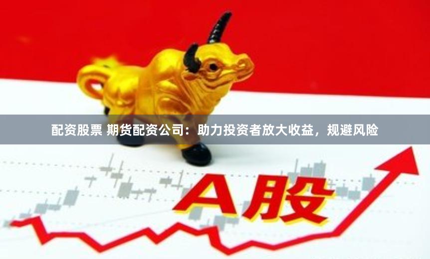 配资股票 期货配资公司：助力投资者放大收益，规避风险