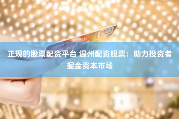 正规的股票配资平台 温州配资股票：助力投资者掘金资本市场