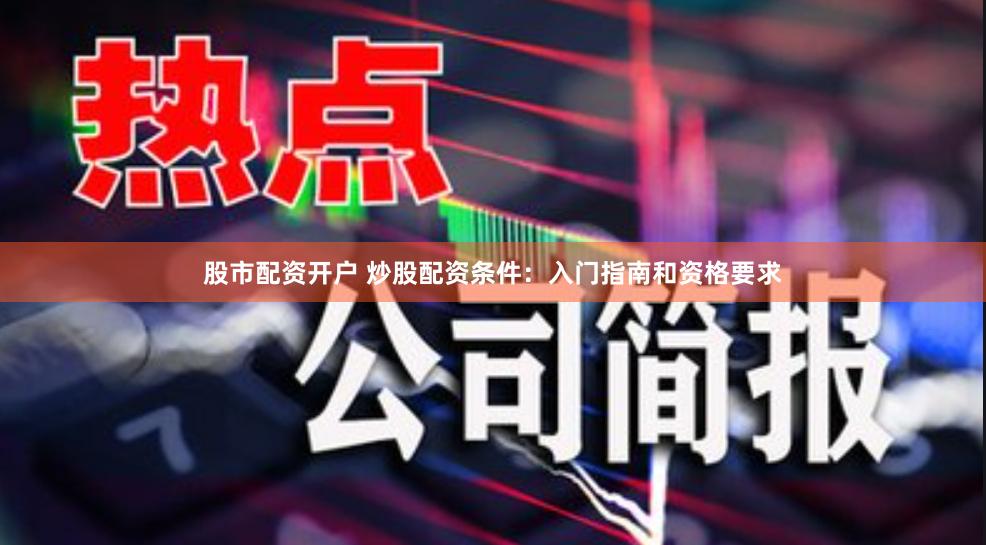 股市配资开户 炒股配资条件：入门指南和资格要求