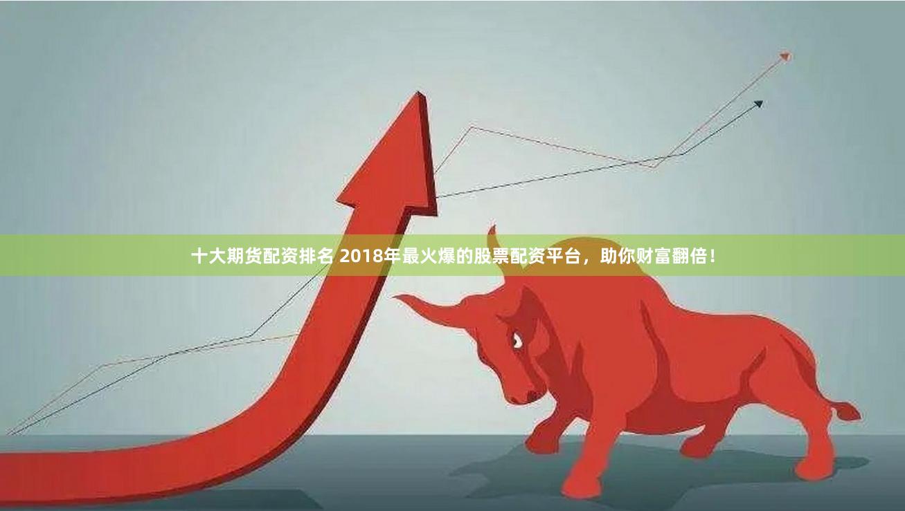 十大期货配资排名 2018年最火爆的股票配资平台，助你财富翻倍！