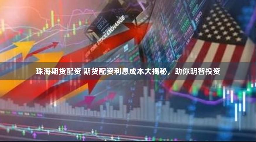 珠海期货配资 期货配资利息成本大揭秘，助你明智投资