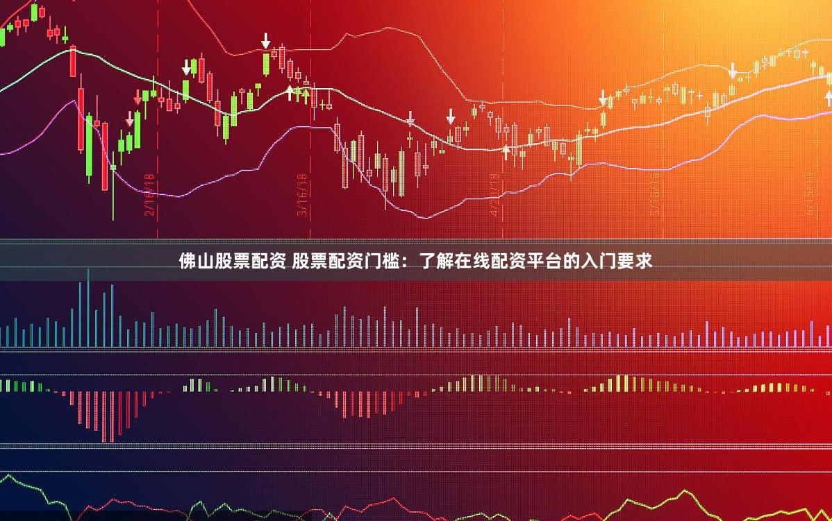 佛山股票配资 股票配资门槛：了解在线配资平台的入门要求