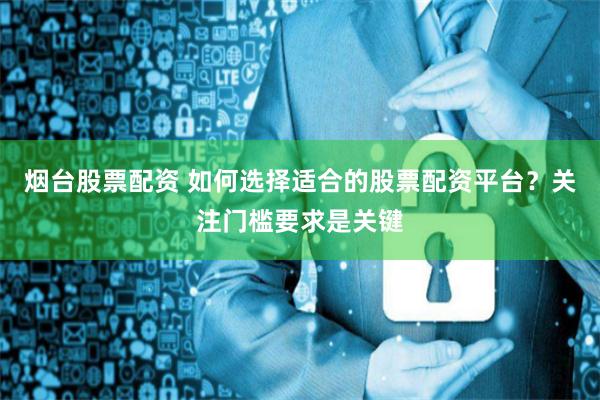 烟台股票配资 如何选择适合的股票配资平台？关注门槛要求是关键