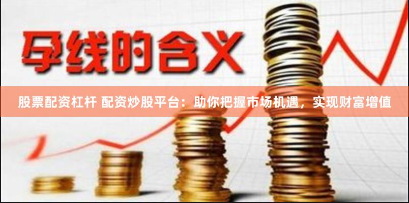 股票配资杠杆 配资炒股平台：助你把握市场机遇，实现财富增值