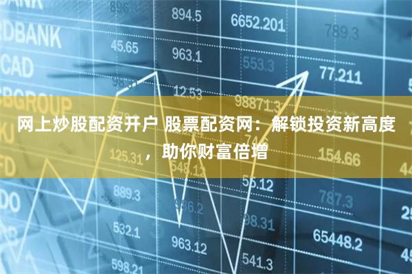 网上炒股配资开户 股票配资网：解锁投资新高度，助你财富倍增