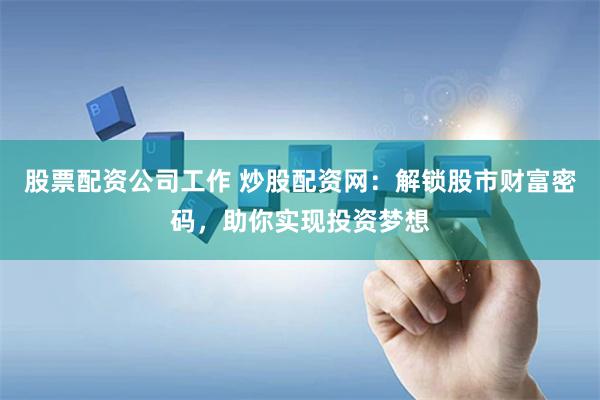 股票配资公司工作 炒股配资网：解锁股市财富密码，助你实现投资梦想
