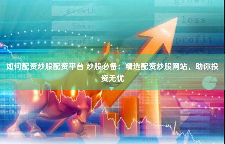 如何配资炒股配资平台 炒股必备：精选配资炒股网站，助你投资无忧