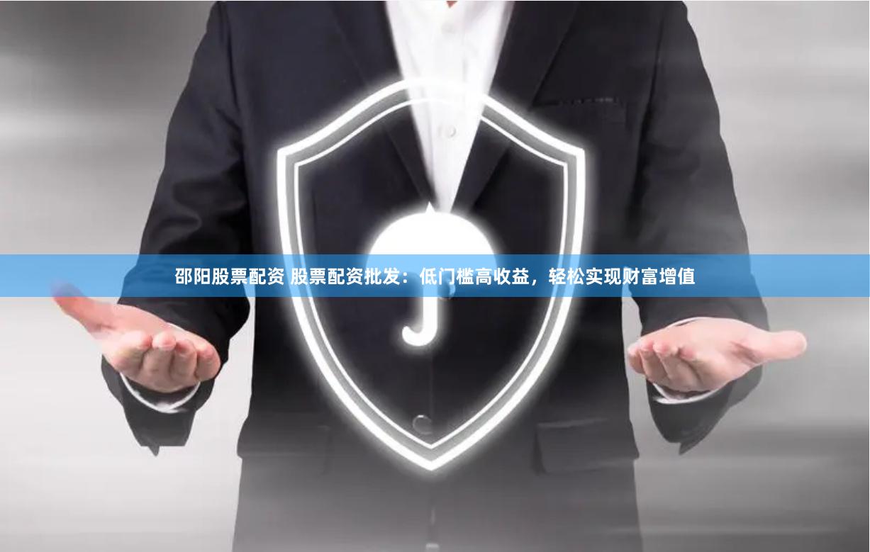 邵阳股票配资 股票配资批发：低门槛高收益，轻松实现财富增值