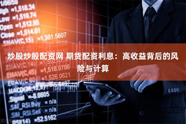 炒股炒股配资网 期货配资利息：高收益背后的风险与计算