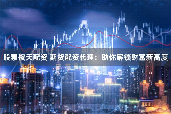 股票按天配资 期货配资代理：助你解锁财富新高度