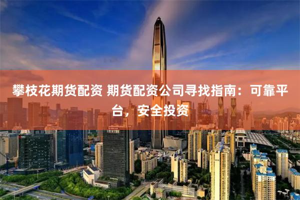 攀枝花期货配资 期货配资公司寻找指南：可靠平台，安全投资