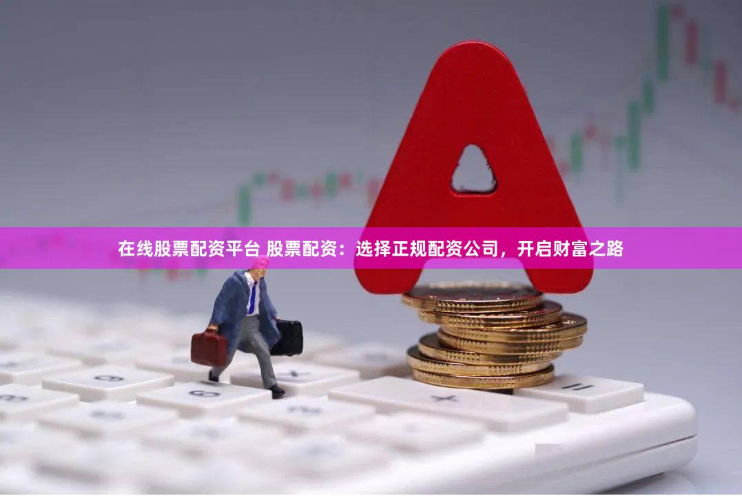 在线股票配资平台 股票配资：选择正规配资公司，开启财富之路