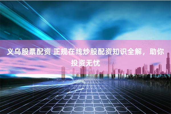 义乌股票配资 正规在线炒股配资知识全解，助你投资无忧