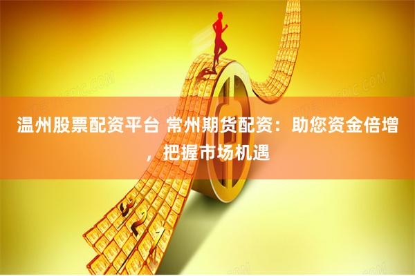 温州股票配资平台 常州期货配资：助您资金倍增，把握市场机遇
