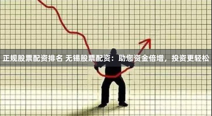 正规股票配资排名 无锡股票配资：助您资金倍增，投资更轻松