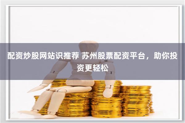 配资炒股网站识推荐 苏州股票配资平台，助你投资更轻松