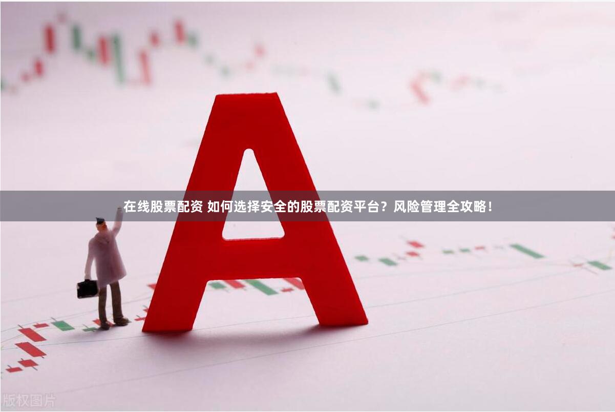 在线股票配资 如何选择安全的股票配资平台？风险管理全攻略！