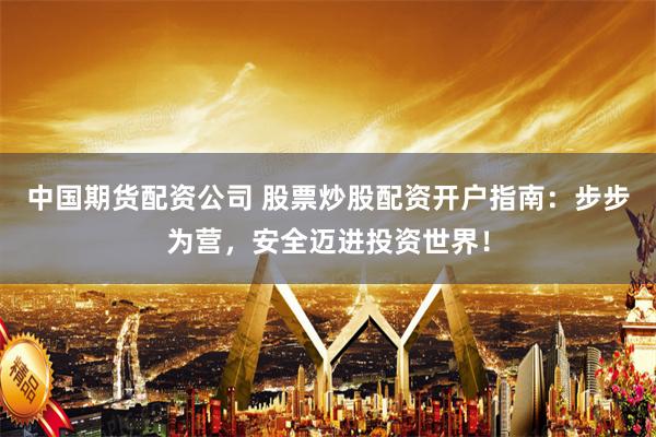 中国期货配资公司 股票炒股配资开户指南：步步为营，安全迈进投资世界！