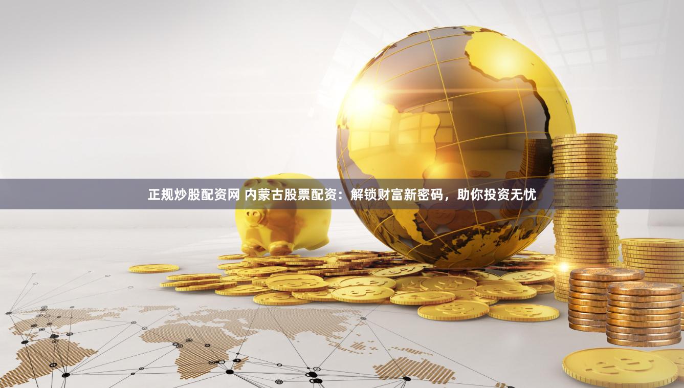 正规炒股配资网 内蒙古股票配资：解锁财富新密码，助你投资无忧