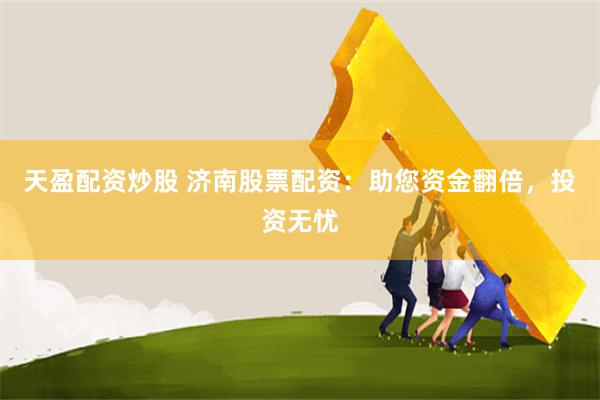 天盈配资炒股 济南股票配资：助您资金翻倍，投资无忧