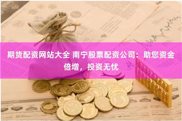 期货配资网站大全 南宁股票配资公司：助您资金倍增，投资无忧