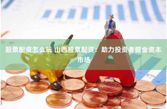 股票配资怎么玩 山西股票配资：助力投资者掘金资本市场