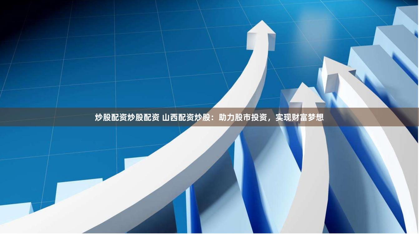 炒股配资炒股配资 山西配资炒股：助力股市投资，实现财富梦想