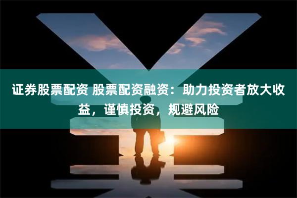 证券股票配资 股票配资融资：助力投资者放大收益，谨慎投资，规避风险