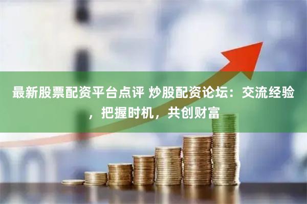最新股票配资平台点评 炒股配资论坛：交流经验，把握时机，共创财富