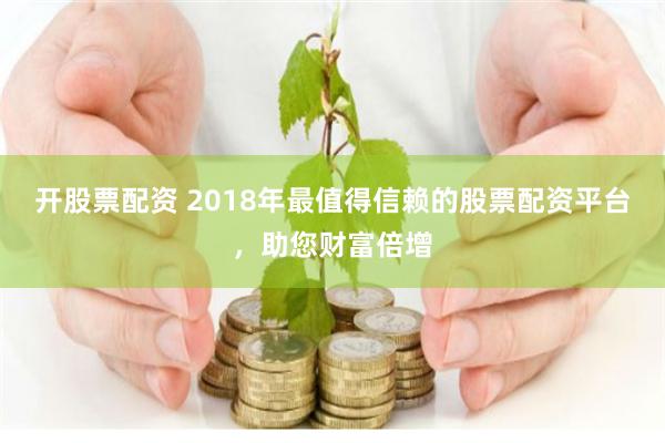 开股票配资 2018年最值得信赖的股票配资平台，助您财富倍增
