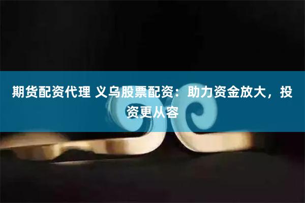 期货配资代理 义乌股票配资：助力资金放大，投资更从容