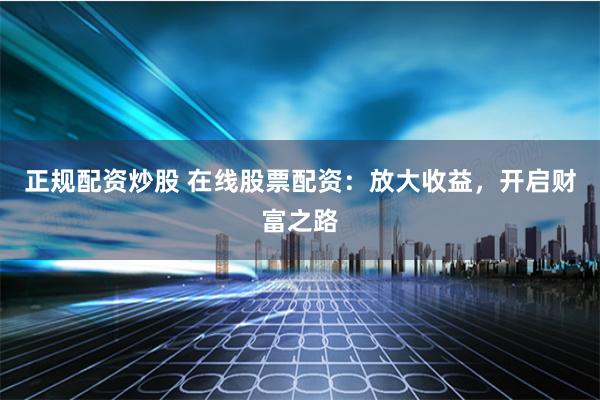 正规配资炒股 在线股票配资：放大收益，开启财富之路