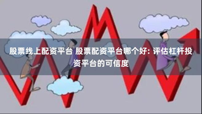 股票线上配资平台 股票配资平台哪个好: 评估杠杆投资平台的可信度