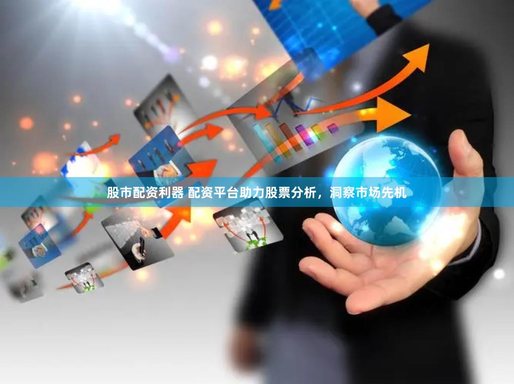 股市配资利器 配资平台助力股票分析，洞察市场先机