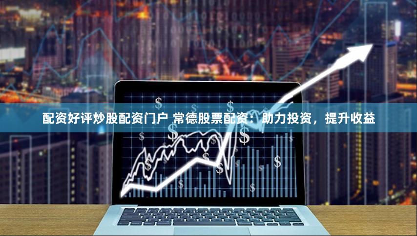 配资好评炒股配资门户 常德股票配资：助力投资，提升收益