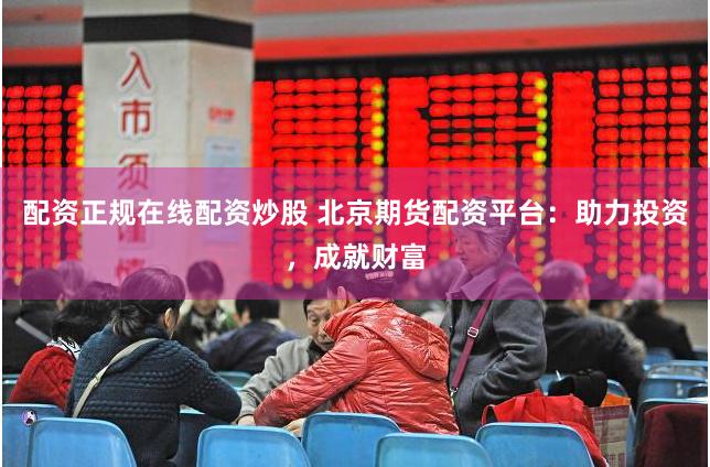 配资正规在线配资炒股 北京期货配资平台：助力投资，成就财富