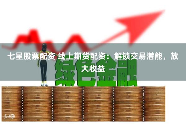 七星股票配资 线上期货配资：解锁交易潜能，放大收益