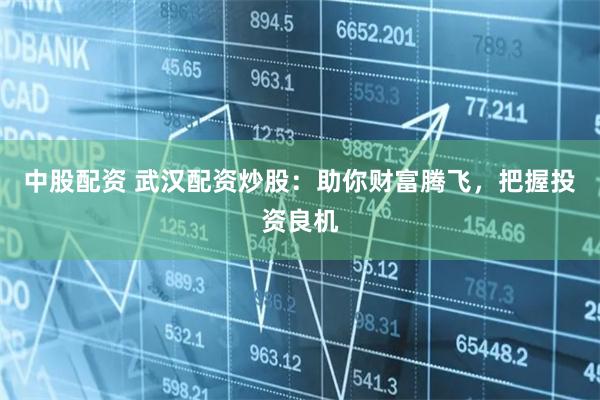 中股配资 武汉配资炒股：助你财富腾飞，把握投资良机