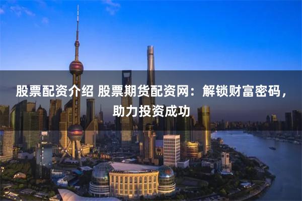 股票配资介绍 股票期货配资网：解锁财富密码，助力投资成功