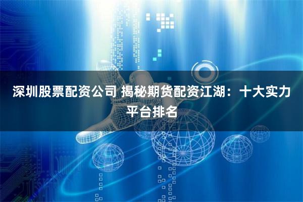 深圳股票配资公司 揭秘期货配资江湖：十大实力平台排名