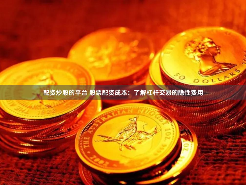 配资炒股的平台 股票配资成本：了解杠杆交易的隐性费用