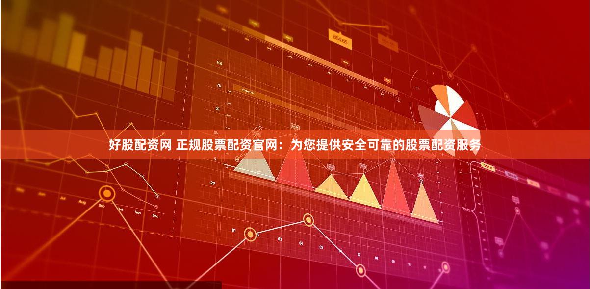 好股配资网 正规股票配资官网：为您提供安全可靠的股票配资服务
