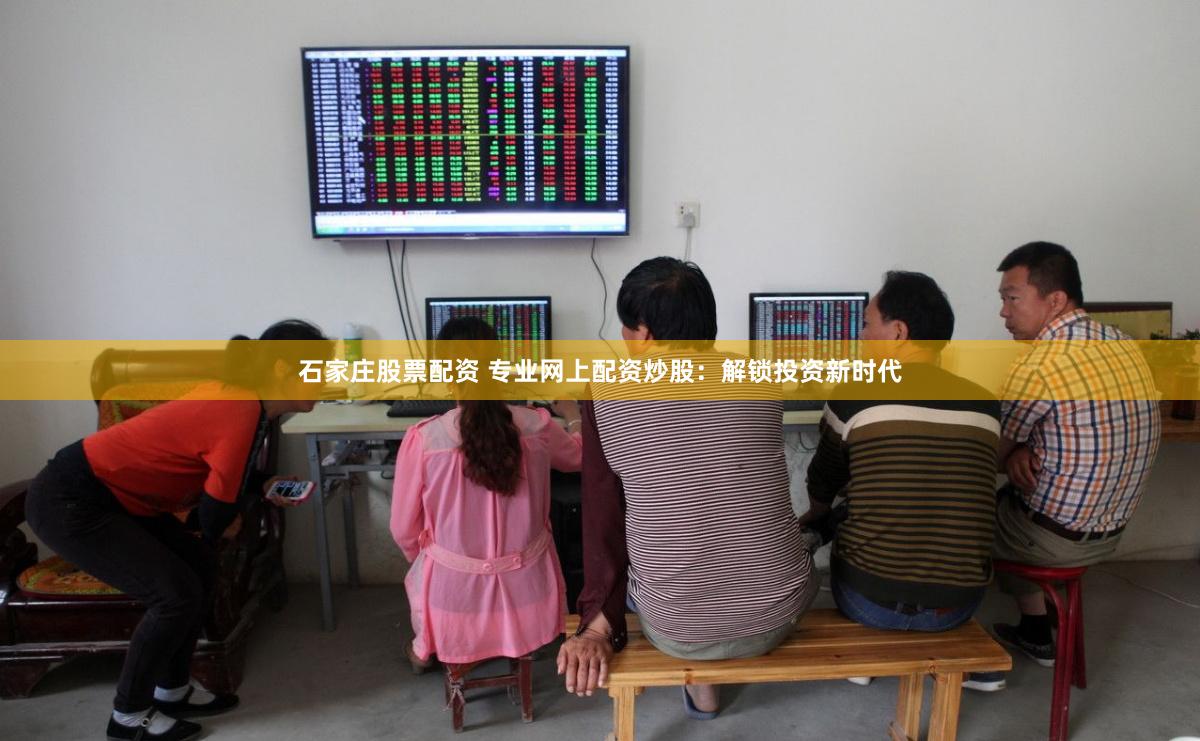 石家庄股票配资 专业网上配资炒股：解锁投资新时代