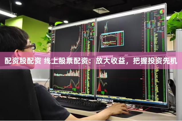 配资股配资 线上股票配资：放大收益，把握投资先机