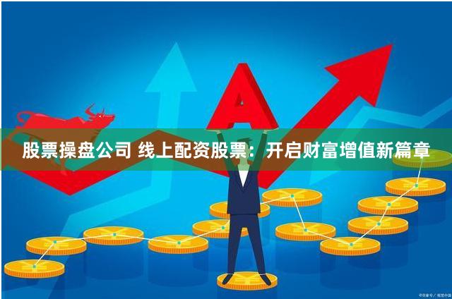 股票操盘公司 线上配资股票：开启财富增值新篇章