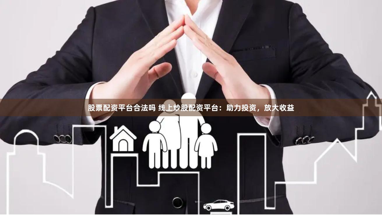 股票配资平台合法吗 线上炒股配资平台：助力投资，放大收益