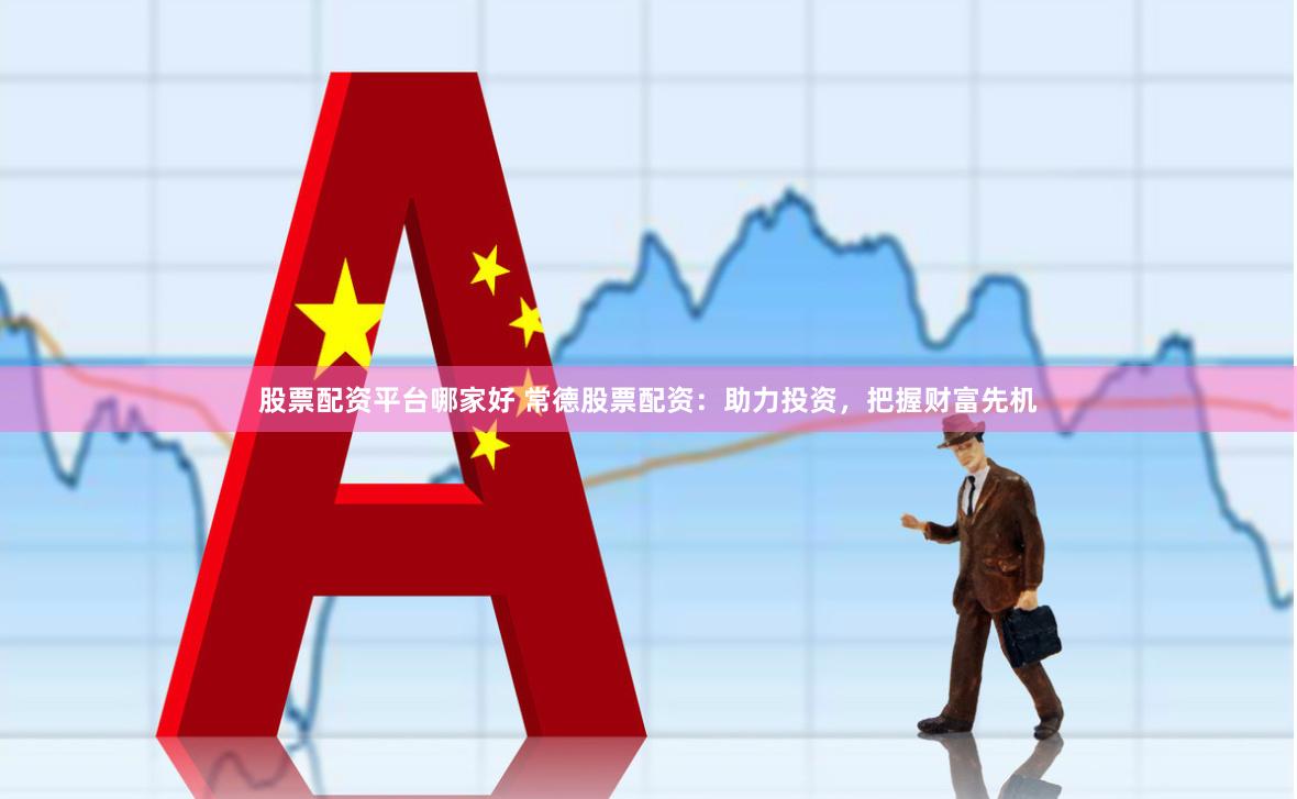 股票配资平台哪家好 常德股票配资：助力投资，把握财富先机