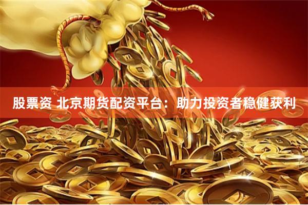股票资 北京期货配资平台：助力投资者稳健获利